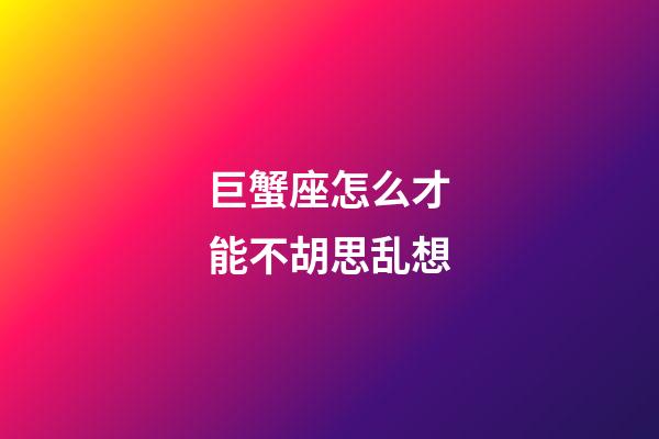 巨蟹座怎么才能不胡思乱想-第1张-星座运势-玄机派