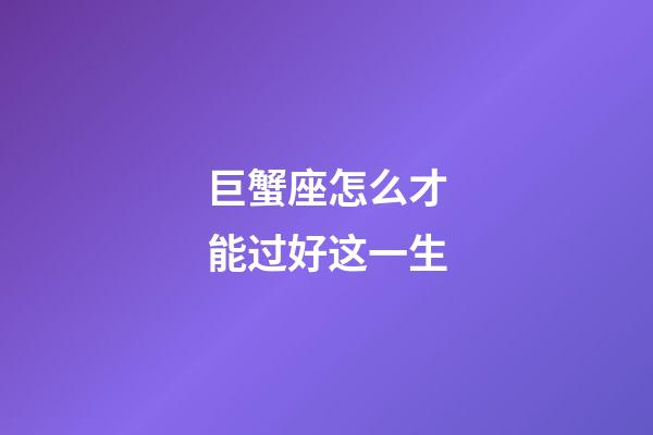 巨蟹座怎么才能过好这一生-第1张-星座运势-玄机派