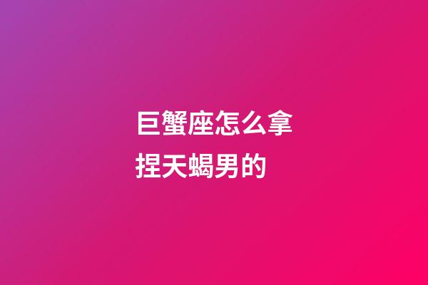 巨蟹座怎么拿捏天蝎男的-第1张-星座运势-玄机派