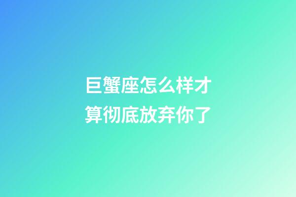 巨蟹座怎么样才算彻底放弃你了-第1张-星座运势-玄机派