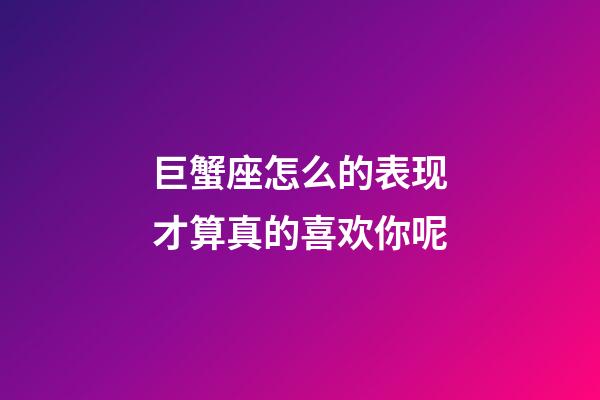 巨蟹座怎么的表现才算真的喜欢你呢-第1张-星座运势-玄机派