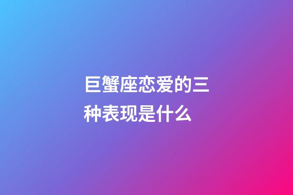 巨蟹座恋爱的三种表现是什么-第1张-星座运势-玄机派