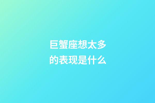 巨蟹座想太多的表现是什么-第1张-星座运势-玄机派