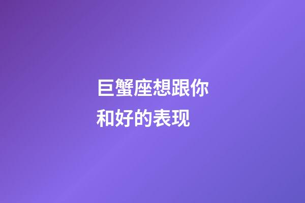 巨蟹座想跟你和好的表现-第1张-星座运势-玄机派