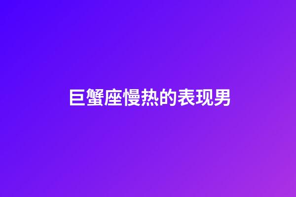 巨蟹座慢热的表现男-第1张-星座运势-玄机派