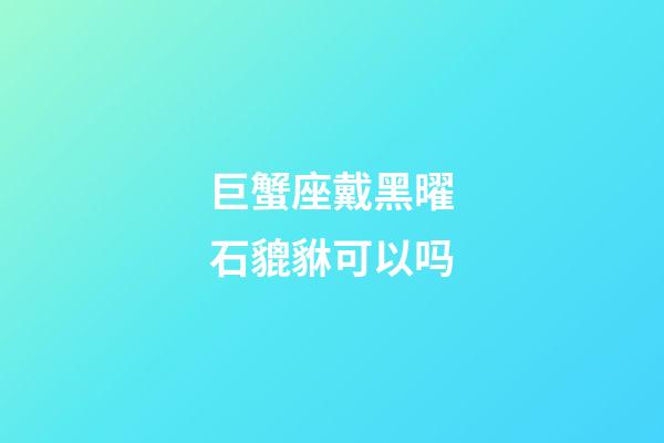 巨蟹座戴黑曜石貔貅可以吗-第1张-星座运势-玄机派