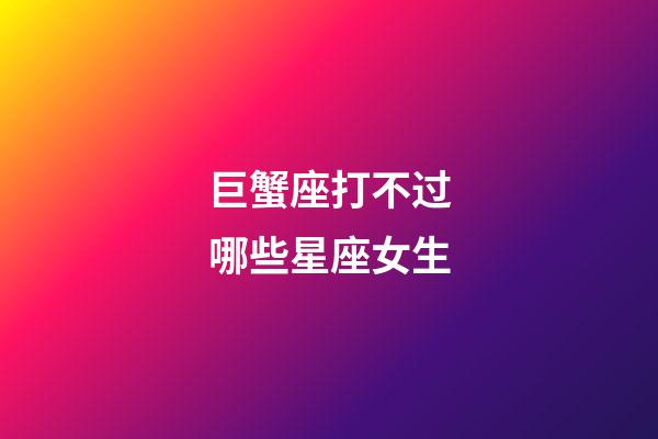 巨蟹座打不过哪些星座女生-第1张-星座运势-玄机派