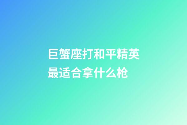 巨蟹座打和平精英最适合拿什么枪-第1张-星座运势-玄机派