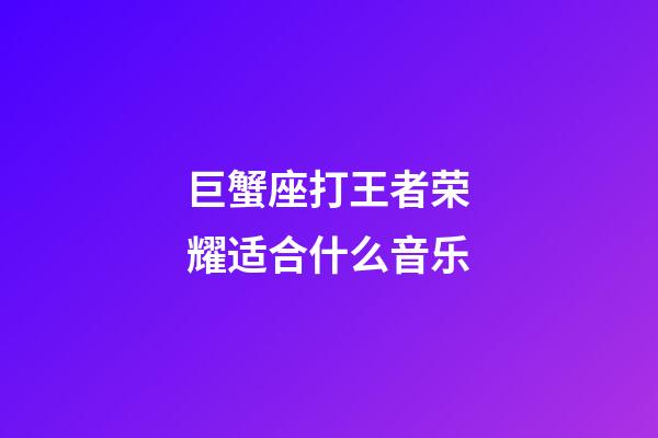 巨蟹座打王者荣耀适合什么音乐-第1张-星座运势-玄机派