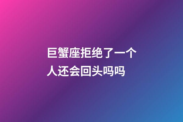 巨蟹座拒绝了一个人还会回头吗吗-第1张-星座运势-玄机派