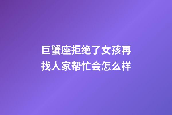 巨蟹座拒绝了女孩再找人家帮忙会怎么样-第1张-星座运势-玄机派