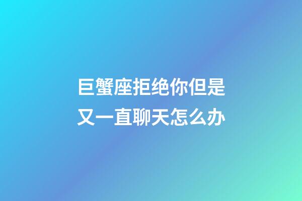 巨蟹座拒绝你但是又一直聊天怎么办-第1张-星座运势-玄机派