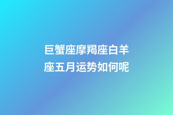 巨蟹座摩羯座白羊座五月运势如何呢-第1张-星座运势-玄机派