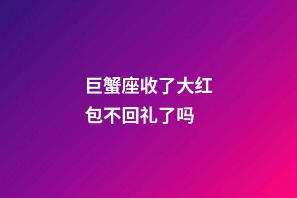巨蟹座收了大红包不回礼了吗-第1张-星座运势-玄机派
