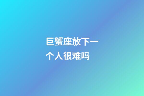 巨蟹座放下一个人很难吗-第1张-星座运势-玄机派