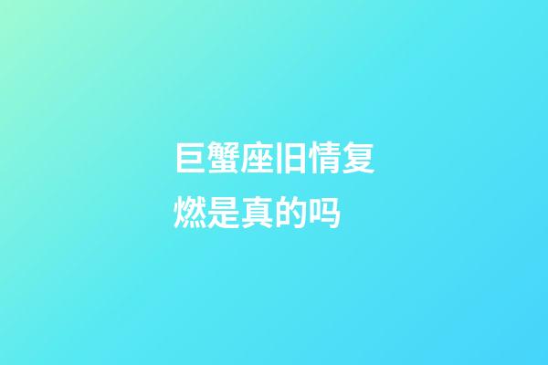 巨蟹座旧情复燃是真的吗-第1张-星座运势-玄机派