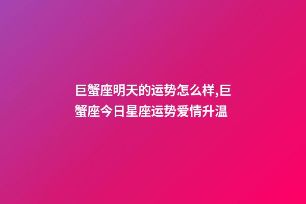 巨蟹座明天的运势怎么样,巨蟹座今日星座运势爱情升温-第1张-观点-玄机派