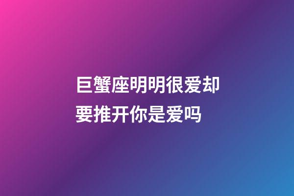 巨蟹座明明很爱却要推开你是爱吗-第1张-星座运势-玄机派