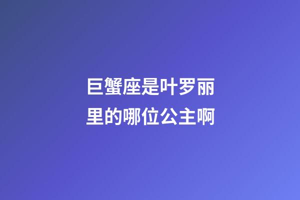 巨蟹座是叶罗丽里的哪位公主啊-第1张-星座运势-玄机派