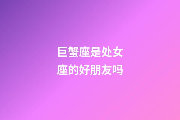 巨蟹座是处女座的好朋友吗-第1张-星座运势-玄机派