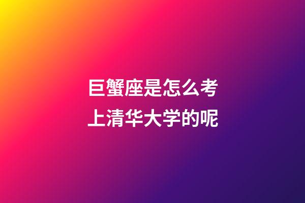 巨蟹座是怎么考上清华大学的呢-第1张-星座运势-玄机派