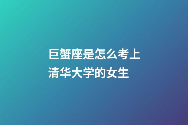 巨蟹座是怎么考上清华大学的女生-第1张-星座运势-玄机派