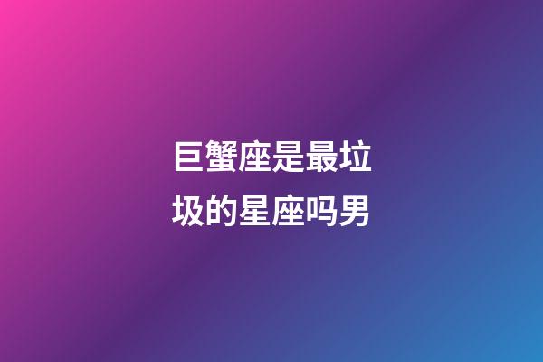 巨蟹座是最垃圾的星座吗男-第1张-星座运势-玄机派