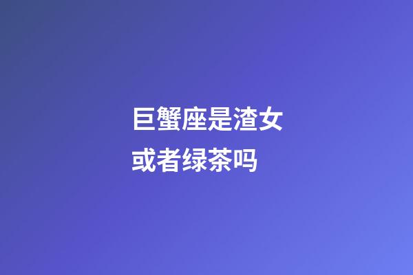巨蟹座是渣女或者绿茶吗-第1张-星座运势-玄机派