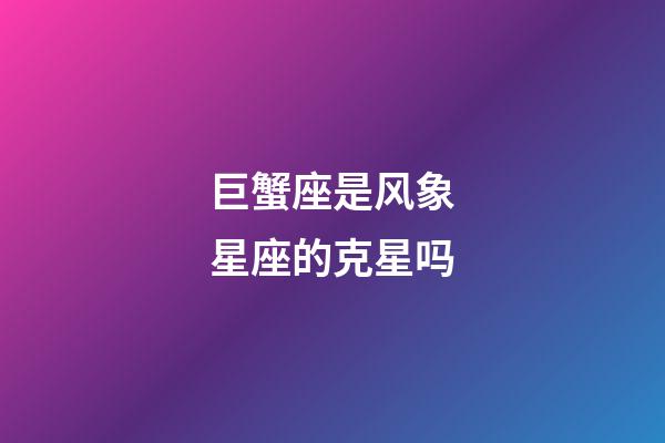 巨蟹座是风象星座的克星吗-第1张-星座运势-玄机派