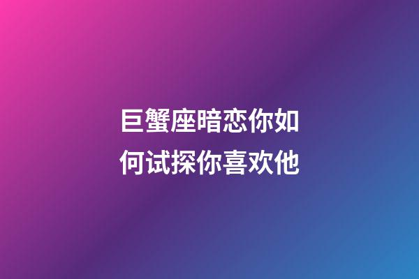 巨蟹座暗恋你如何试探你喜欢他-第1张-星座运势-玄机派