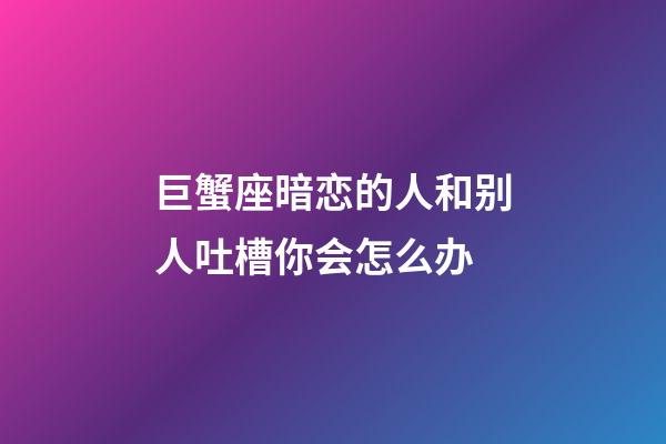 巨蟹座暗恋的人和别人吐槽你会怎么办-第1张-星座运势-玄机派