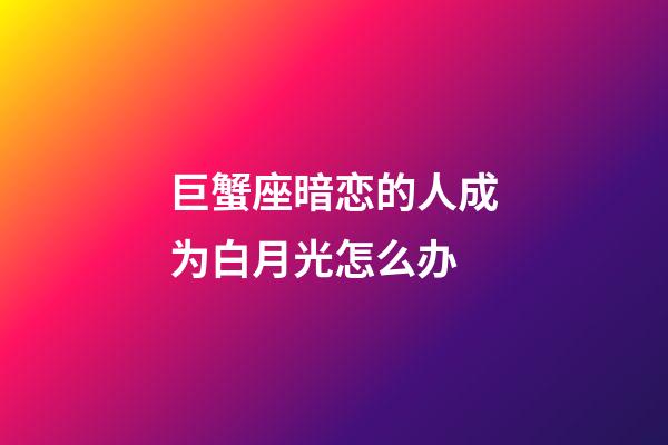 巨蟹座暗恋的人成为白月光怎么办-第1张-星座运势-玄机派