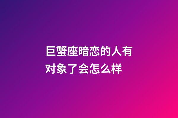 巨蟹座暗恋的人有对象了会怎么样-第1张-星座运势-玄机派