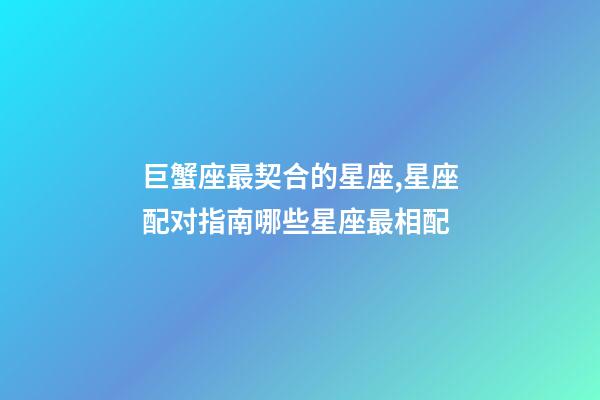 巨蟹座最契合的星座,星座配对指南哪些星座最相配-第1张-观点-玄机派