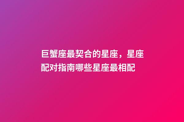 巨蟹座最契合的星座，星座配对指南哪些星座最相配-第1张-观点-玄机派