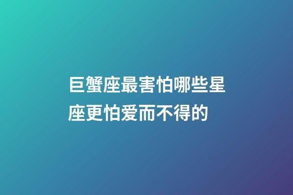 巨蟹座最害怕哪些星座更怕爱而不得的-第1张-星座运势-玄机派