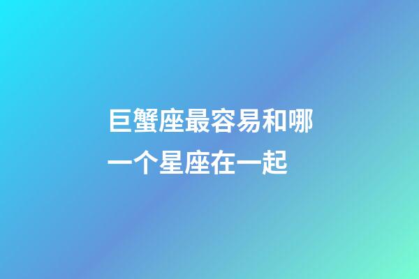 巨蟹座最容易和哪一个星座在一起-第1张-星座运势-玄机派