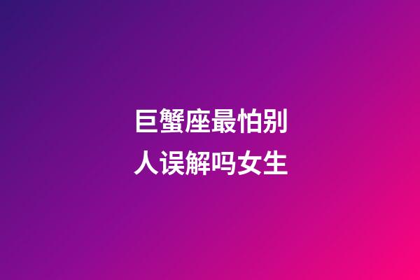 巨蟹座最怕别人误解吗女生-第1张-星座运势-玄机派