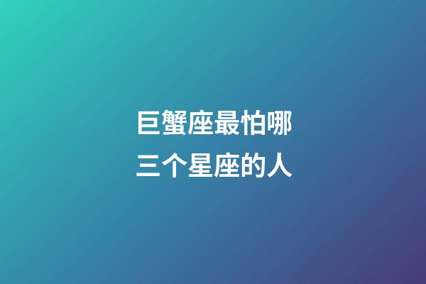 巨蟹座最怕哪三个星座的人-第1张-星座运势-玄机派