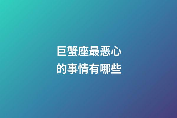 巨蟹座最恶心的事情有哪些-第1张-星座运势-玄机派