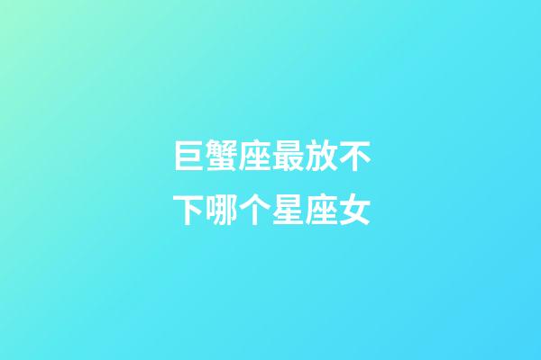 巨蟹座最放不下哪个星座女-第1张-星座运势-玄机派