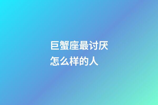 巨蟹座最讨厌怎么样的人-第1张-星座运势-玄机派