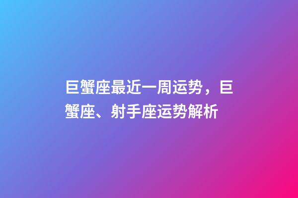 巨蟹座最近一周运势，巨蟹座、射手座运势解析-第1张-观点-玄机派