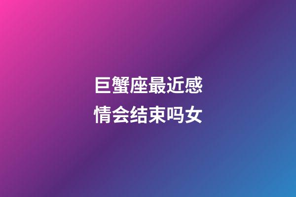 巨蟹座最近感情会结束吗女-第1张-星座运势-玄机派