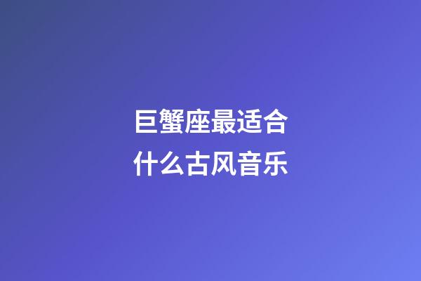 巨蟹座最适合什么古风音乐-第1张-星座运势-玄机派