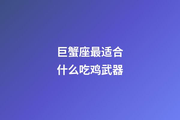 巨蟹座最适合什么吃鸡武器-第1张-星座运势-玄机派