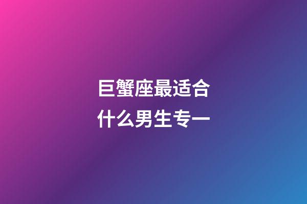 巨蟹座最适合什么男生专一-第1张-星座运势-玄机派