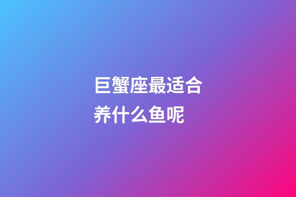 巨蟹座最适合养什么鱼呢-第1张-星座运势-玄机派