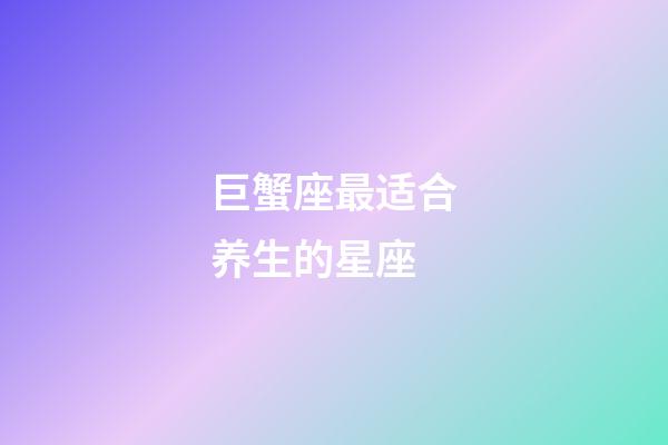 巨蟹座最适合养生的星座-第1张-星座运势-玄机派