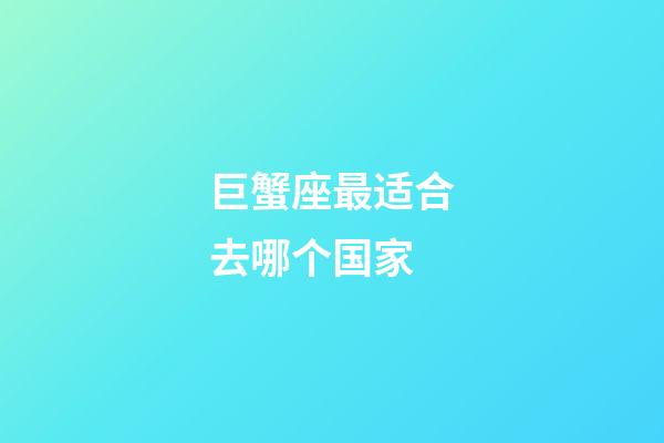 巨蟹座最适合去哪个国家-第1张-星座运势-玄机派